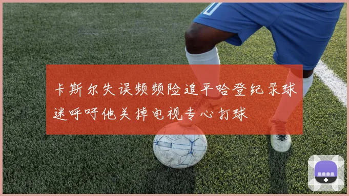 卡斯尔失误频频险追平哈登纪录球迷呼吁他关掉电视专心打球