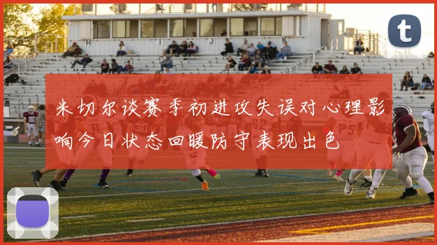 米切尔谈赛季初进攻失误对心理影响今日状态回暖防守表现出色