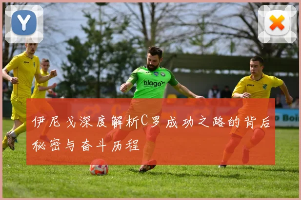伊尼戈深度解析C罗成功之路的背后秘密与奋斗历程