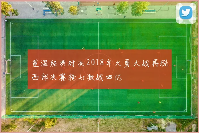 重温经典对决2018年火勇大战再现西部决赛抢七激战回忆