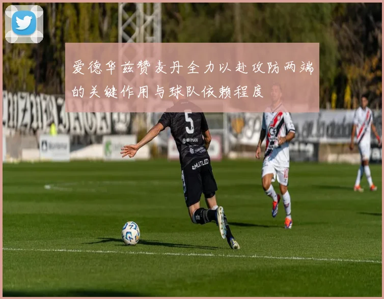 爱德华兹赞麦丹全力以赴攻防两端的关键作用与球队依赖程度