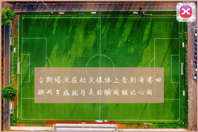 古斯塔沃在社交媒体上告别海港回顾两年成就与美好瞬间铭记心间