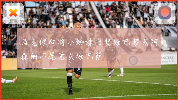 马竞倾向将小蜘蛛出售给巴黎或阿森纳不愿意卖给巴萨