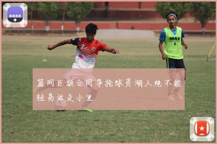 篮网巨额合同争抢球员湖人绝不能轻易放走小里