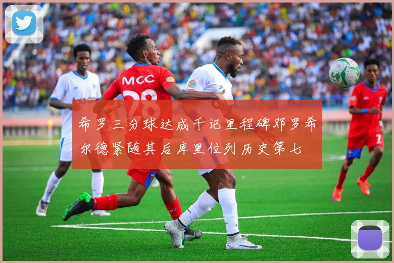 希罗三分球达成千记里程碑邓罗希尔德紧随其后库里位列历史第七