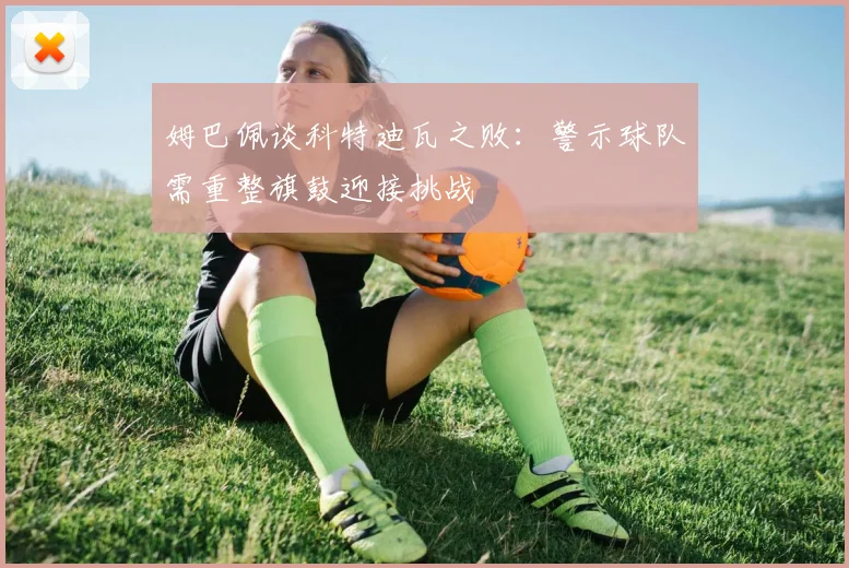 姆巴佩谈科特迪瓦之败：警示球队需重整旗鼓迎接挑战