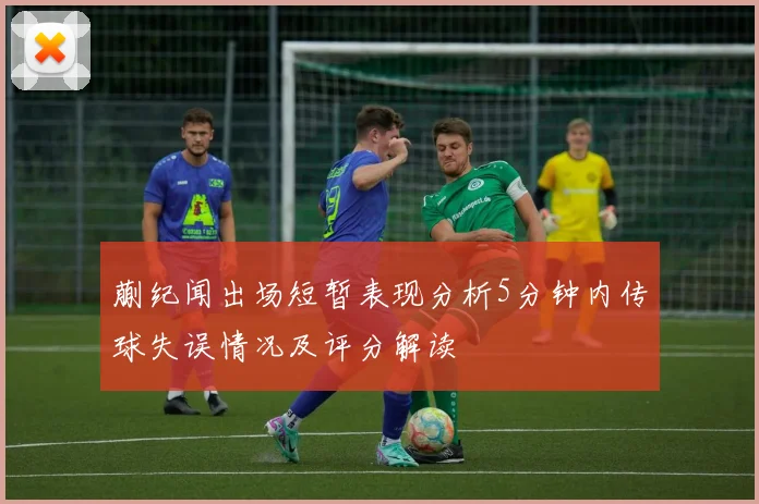 蒯纪闻出场短暂表现分析5分钟内传球失误情况及评分解读