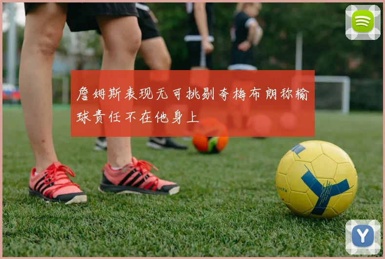 詹姆斯表现无可挑剔夸梅布朗称输球责任不在他身上