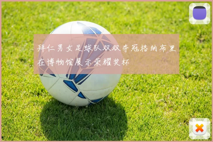 拜仁男女足球队双双夺冠格纳布里在博物馆展示荣耀奖杯