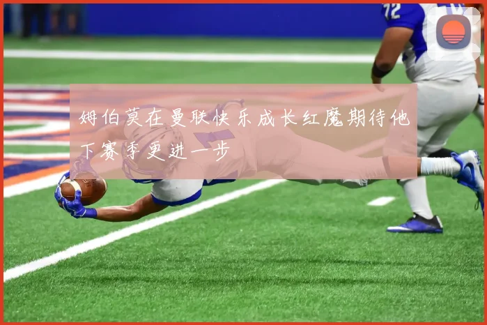 姆伯莫在曼联快乐成长红魔期待他下赛季更进一步