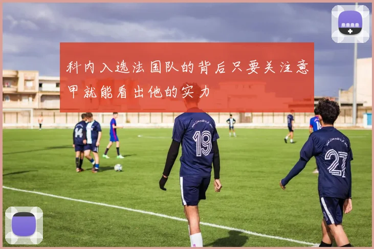 科内入选法国队的背后只要关注意甲就能看出他的实力
