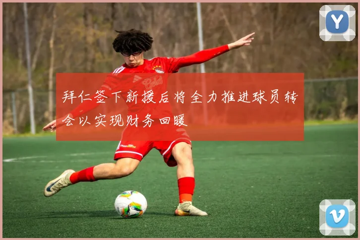 拜仁签下新援后将全力推进球员转会以实现财务回暖