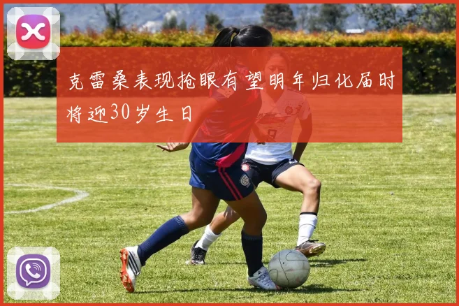 克雷桑表现抢眼有望明年归化届时将迎30岁生日