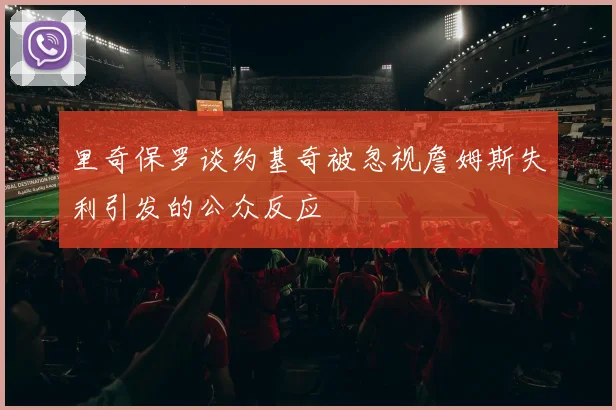 里奇保罗谈约基奇被忽视詹姆斯失利引发的公众反应