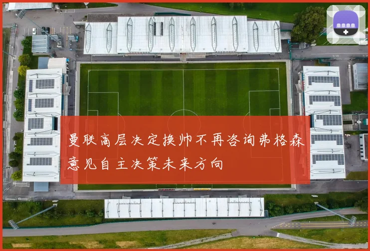 曼联高层决定换帅不再咨询弗格森意见自主决策未来方向