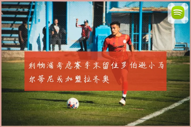 利物浦考虑赛季末留住罗伯逊小马尔蒂尼或加盟拉齐奥