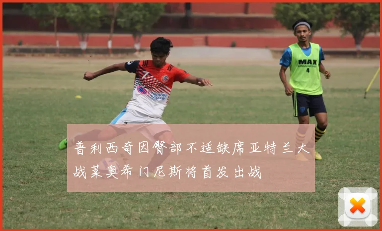 普利西奇因臀部不适缺席亚特兰大战莱奥希门尼斯将首发出战