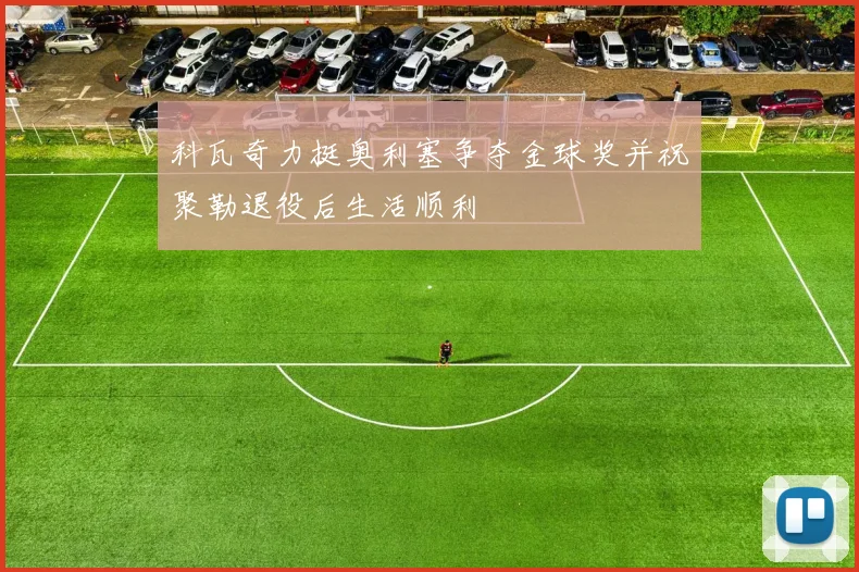 科瓦奇力挺奥利塞争夺金球奖并祝聚勒退役后生活顺利