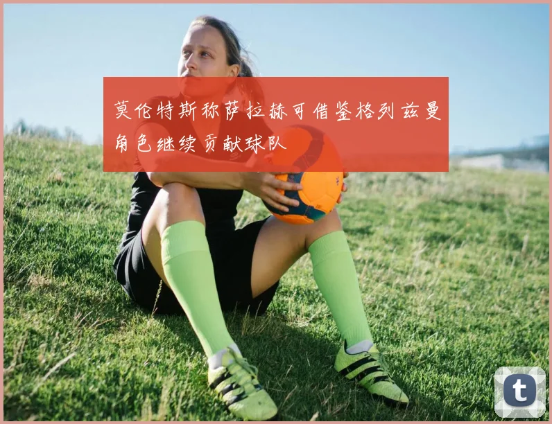 莫伦特斯称萨拉赫可借鉴格列兹曼角色继续贡献球队