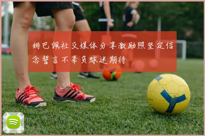 姆巴佩社交媒体分享激励照坚定信念誓言不辜负球迷期待