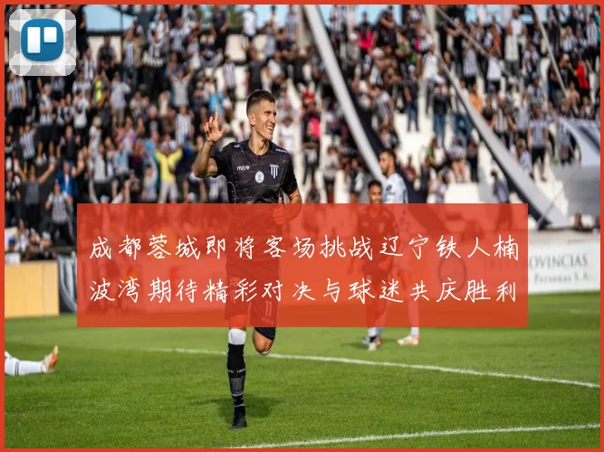 成都蓉城即将客场挑战辽宁铁人楠波湾期待精彩对决与球迷共庆胜利