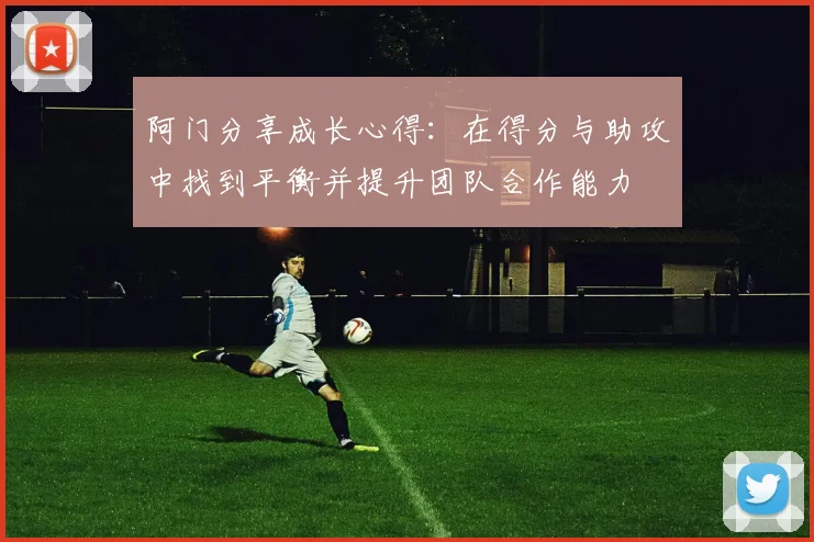 阿门分享成长心得：在得分与助攻中找到平衡并提升团队合作能力