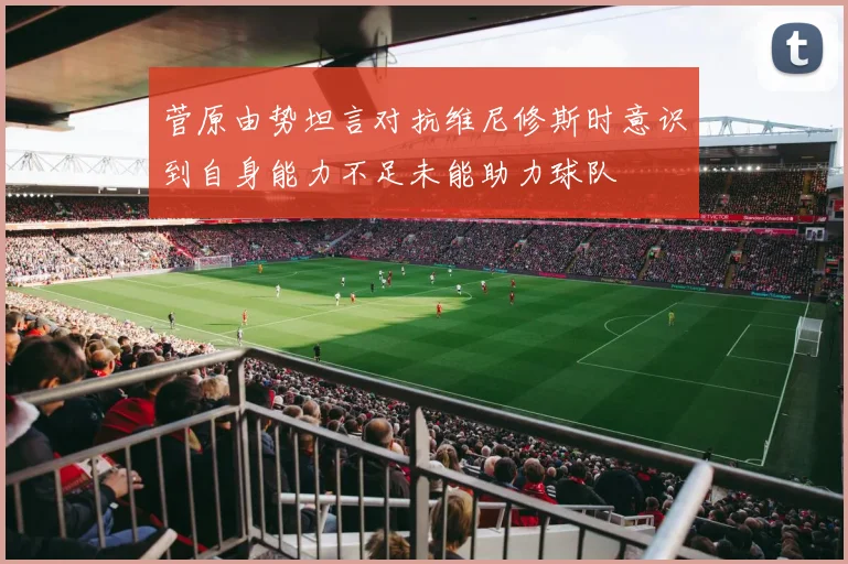 菅原由势坦言对抗维尼修斯时意识到自身能力不足未能助力球队