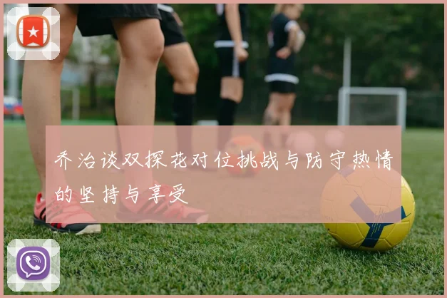 乔治谈双探花对位挑战与防守热情的坚持与享受